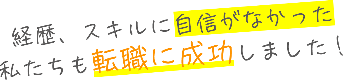 経歴、スキルに自信がなかった私たちも転職に成功しました！