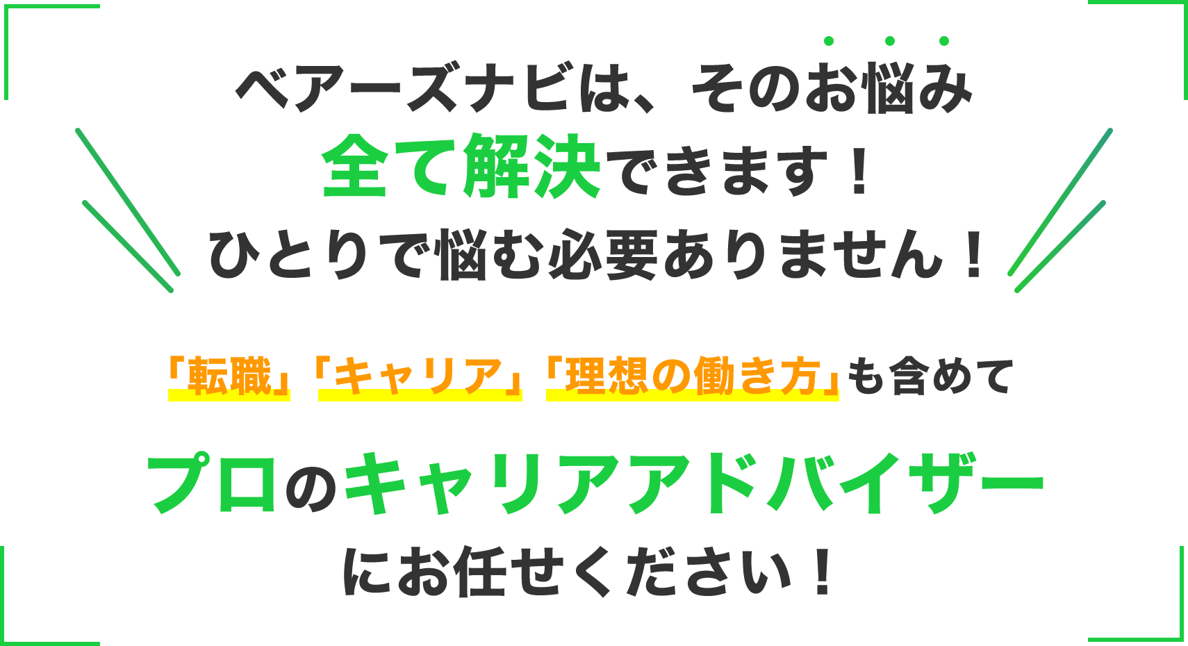 ベアーズナビは、そのお悩み全て解決できます！ひとりで悩む必要ありません！｢転職｣ ｢キャリア｣ ｢理想の働き方｣も含めてプロのキャリアアドバイザーにお任せください！